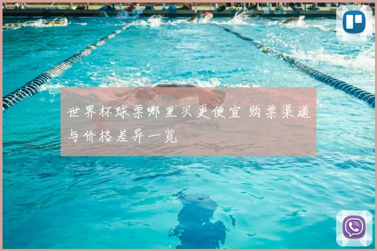 世界杯球票哪里买更便宜 购票渠道与价格差异一览