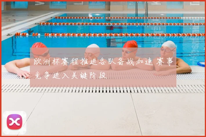 欧洲杯赛程推进各队备战加速 赛事竞争进入关键阶段